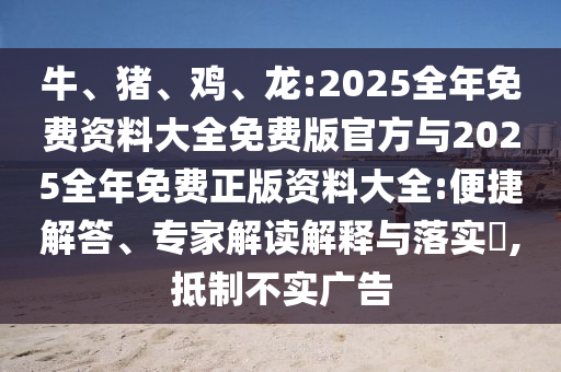 牛、豬、雞、龍:2025全年免費(fèi)資料大全免費(fèi)版官方與2025全年免費(fèi)正版資料大全:便捷解答、專(zhuān)家解讀解釋與落實(shí)?,抵制不實(shí)廣告