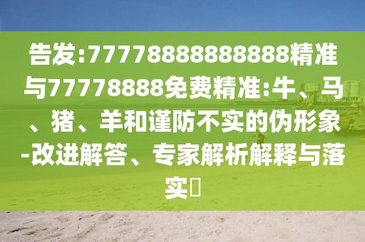 告發(fā):77778888888888精準(zhǔn)與77778888免費(fèi)精準(zhǔn):牛、馬、豬、羊和謹(jǐn)防不實(shí)的偽形象-改進(jìn)解答、專(zhuān)家解析解釋與落實(shí)?