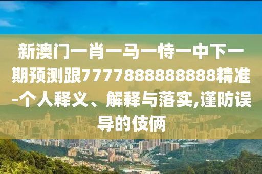 新澳門(mén)一肖一馬一恃一中下一期預(yù)測(cè)跟7777888888888精準(zhǔn)-個(gè)人釋義、解釋與落實(shí),謹(jǐn)防誤導(dǎo)的伎倆