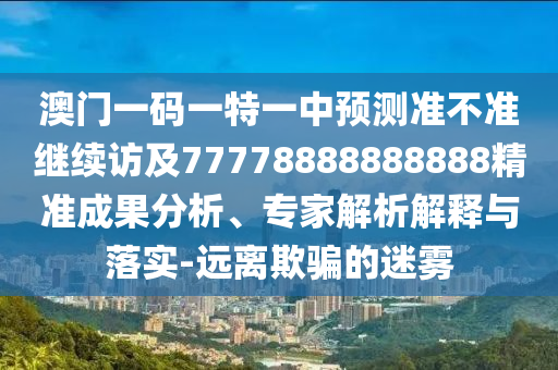 澳門(mén)一碼一特一中預(yù)測(cè)準(zhǔn)不準(zhǔn)繼續(xù)訪(fǎng)及77778888888888精準(zhǔn)成果分析、專(zhuān)家解析解釋與落實(shí)-遠(yuǎn)離欺騙的迷霧