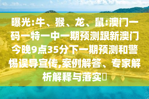 曝光:牛、猴、龍、鼠:澳門(mén)一碼一特一中一期預(yù)測(cè)跟新澳門(mén)今晚9點(diǎn)35分下一期預(yù)測(cè)和警惕誤導(dǎo)宣傳,案例解答、專(zhuān)家解析解釋與落實(shí)?