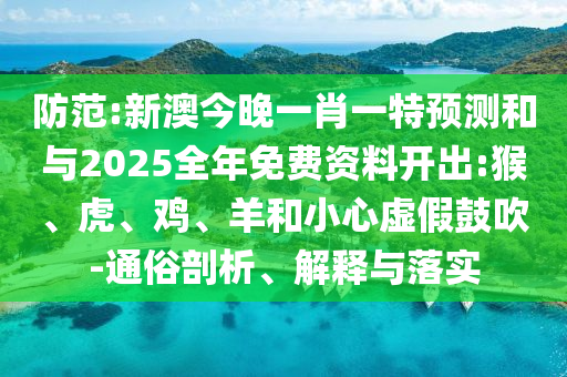 防范:新澳今晚一肖一特預(yù)測(cè)和與2025全年免費(fèi)資料開(kāi)出:猴、虎、雞、羊和小心虛假鼓吹-通俗剖析、解釋與落實(shí)