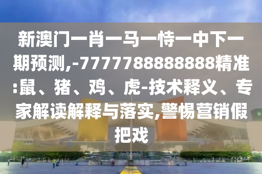新澳門(mén)一肖一馬一恃一中下一期預(yù)測(cè),-7777788888888精準(zhǔn):鼠、豬、雞、虎-技術(shù)釋義、專(zhuān)家解讀解釋與落實(shí),警惕營(yíng)銷(xiāo)假把戲