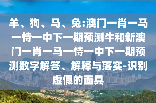 羊、狗、馬、兔:澳門(mén)一肖一馬一恃一中下一期預(yù)測(cè)牛和新澳門(mén)一肖一馬一恃一中下一期預(yù)測(cè)數(shù)字解答、解釋與落實(shí)-識(shí)別虛假的面具