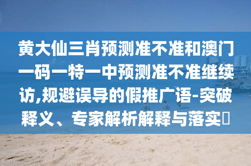 黃大仙三肖預(yù)測(cè)準(zhǔn)不準(zhǔn)和澳門(mén)一碼一特一中預(yù)測(cè)準(zhǔn)不準(zhǔn)繼續(xù)訪(fǎng),規(guī)避誤導(dǎo)的假推廣語(yǔ)-突破釋義、專(zhuān)家解析解釋與落實(shí)?