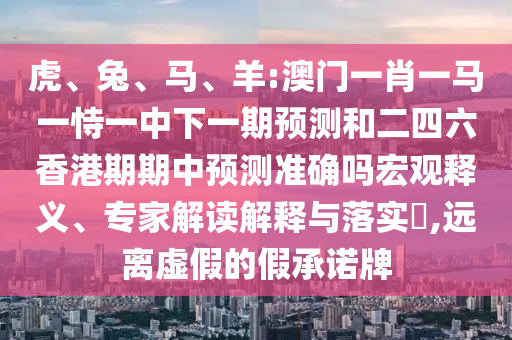 虎、兔、馬、羊:澳門(mén)一肖一馬一恃一中下一期預(yù)測(cè)和二四六香港期期中預(yù)測(cè)準(zhǔn)確嗎宏觀(guān)釋義、專(zhuān)家解讀解釋與落實(shí)?,遠(yuǎn)離虛假的假承諾牌