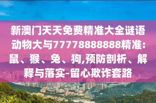 新澳門(mén)天天免費(fèi)精準(zhǔn)大全謎語(yǔ)動(dòng)物大與77778888888精準(zhǔn):鼠、猴、兔、狗,預(yù)防剖析、解釋與落實(shí)-留心欺詐套路
