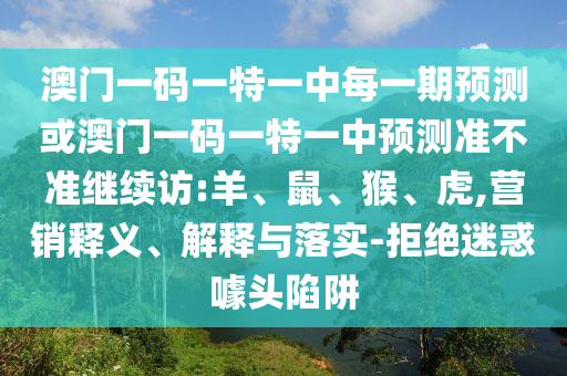 澳門(mén)一碼一特一中每一期預(yù)測(cè)或澳門(mén)一碼一特一中預(yù)測(cè)準(zhǔn)不準(zhǔn)繼續(xù)訪(fǎng):羊、鼠、猴、虎,營(yíng)銷(xiāo)釋義、解釋與落實(shí)-拒絕迷惑噱頭陷阱