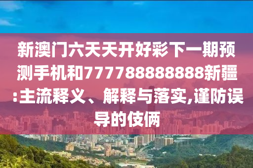 新澳門(mén)六天天開(kāi)好彩下一期預(yù)測(cè)手機(jī)和777788888888新疆:主流釋義、解釋與落實(shí),謹(jǐn)防誤導(dǎo)的伎倆