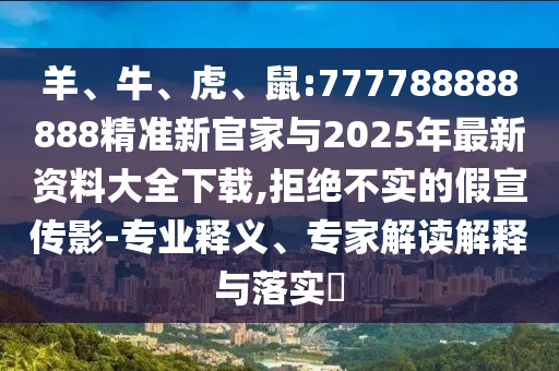 羊、牛、虎、鼠:777788888888精準(zhǔn)新官家與2025年最新資料大全下載,拒絕不實(shí)的假宣傳影-專(zhuān)業(yè)釋義、專(zhuān)家解讀解釋與落實(shí)?