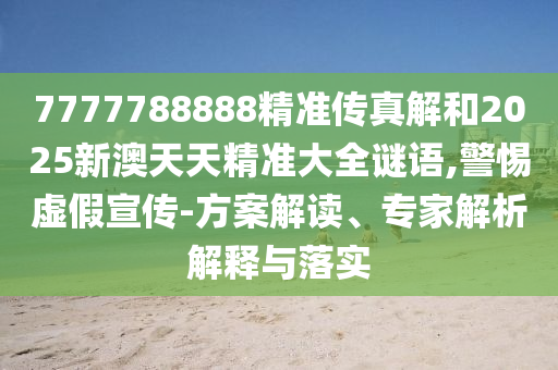 7777788888精準(zhǔn)傳真解和2025新澳天天精準(zhǔn)大全謎語(yǔ),警惕虛假宣傳-方案解讀、專(zhuān)家解析解釋與落實(shí)