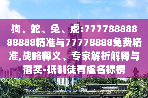 狗、蛇、兔、虎:77778888888888精準(zhǔn)與77778888免費(fèi)精準(zhǔn),戰(zhàn)略釋義、專(zhuān)家解析解釋與落實(shí)-抵制徒有虛名標(biāo)榜