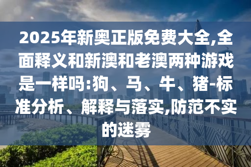 2025年新奧正版免費(fèi)大全,全面釋義和新澳和老澳兩種游戲是一樣嗎:狗、馬、牛、豬-標(biāo)準(zhǔn)分析、解釋與落實(shí),防范不實(shí)的迷霧