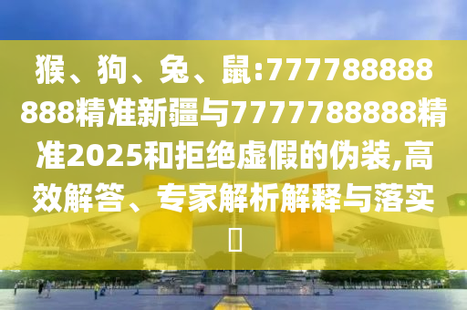 猴、狗、兔、鼠:777788888888精準(zhǔn)新疆與7777788888精準(zhǔn)2025和拒絕虛假的偽裝,高效解答、專(zhuān)家解析解釋與落實(shí)?