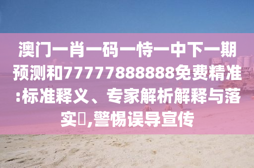 澳門(mén)一肖一碼一恃一中下一期預(yù)測(cè)和77777888888免費(fèi)精準(zhǔn):標(biāo)準(zhǔn)釋義、專(zhuān)家解析解釋與落實(shí)?,警惕誤導(dǎo)宣傳