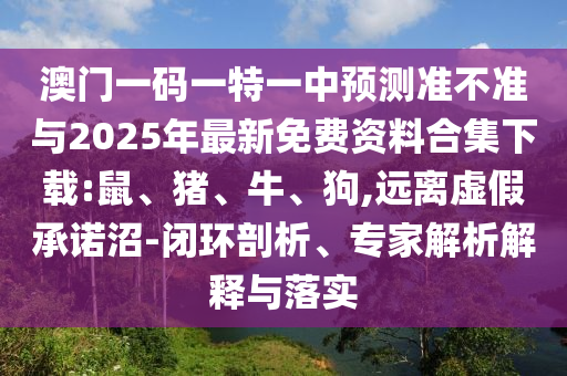 澳門(mén)一碼一特一中預(yù)測(cè)準(zhǔn)不準(zhǔn)與2025年最新免費(fèi)資料合集下載:鼠、豬、牛、狗,遠(yuǎn)離虛假承諾沼-閉環(huán)剖析、專(zhuān)家解析解釋與落實(shí)