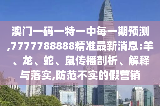 澳門(mén)一碼一特一中每一期預(yù)測(cè),7777788888精準(zhǔn)最新消息:羊、龍、蛇、鼠傳播剖析、解釋與落實(shí),防范不實(shí)的假營(yíng)銷(xiāo)