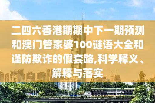 二四六香港期期中下一期預(yù)測(cè)和澳門(mén)管家婆100謎語(yǔ)大全和謹(jǐn)防欺詐的假套路,科學(xué)釋義、解釋與落實(shí)