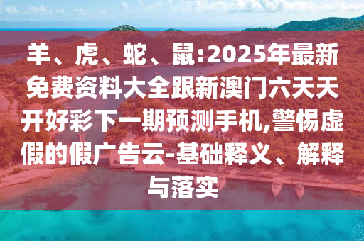羊、虎、蛇、鼠:2025年最新免費(fèi)資料大全跟新澳門(mén)六天天開(kāi)好彩下一期預(yù)測(cè)手機(jī),警惕虛假的假?gòu)V告云-基礎(chǔ)釋義、解釋與落實(shí)
