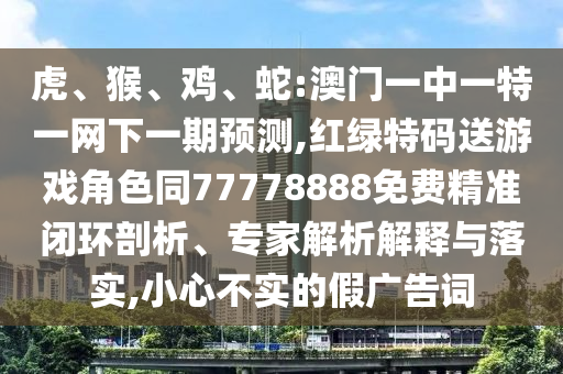 虎、猴、雞、蛇:澳門(mén)一中一特一網(wǎng)下一期預(yù)測(cè),紅綠特碼送游戲角色同77778888免費(fèi)精準(zhǔn)閉環(huán)剖析、專(zhuān)家解析解釋與落實(shí),小心不實(shí)的假?gòu)V告詞