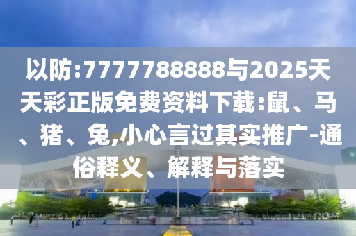 以防:7777788888與2025天天彩正版免費(fèi)資料下載:鼠、馬、豬、兔,小心言過(guò)其實(shí)推廣-通俗釋義、解釋與落實(shí)