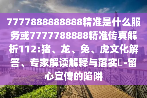 7777888888888精準(zhǔn)是什么服務(wù)或7777788888精準(zhǔn)傳真解析112:豬、龍、兔、虎文化解答、專(zhuān)家解讀解釋與落實(shí)?-留心宣傳的陷阱